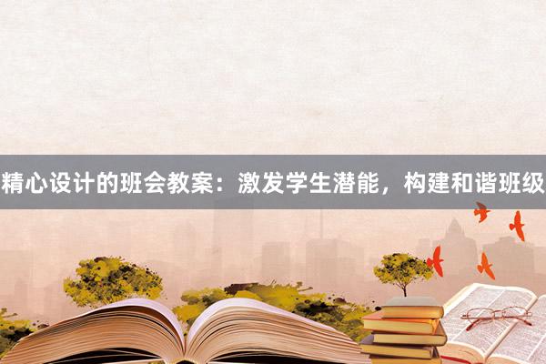 精心设计的班会教案：激发学生潜能，构建和谐班级