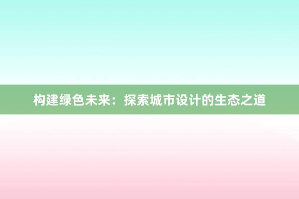 构建绿色未来：探索城市设计的生态之道