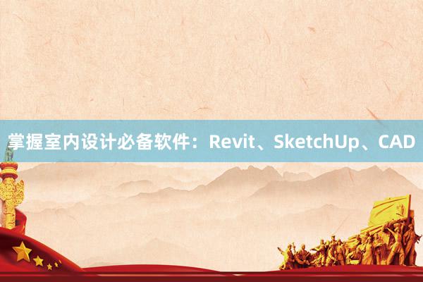 掌握室内设计必备软件：Revit、SketchUp、CAD