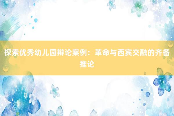 探索优秀幼儿园辩论案例：革命与西宾交融的齐备推论