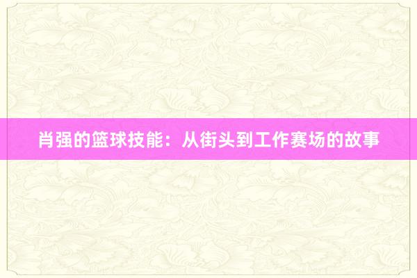 肖强的篮球技能：从街头到工作赛场的故事