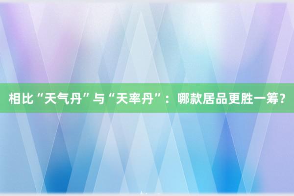 相比“天气丹”与“天率丹”：哪款居品更胜一筹？