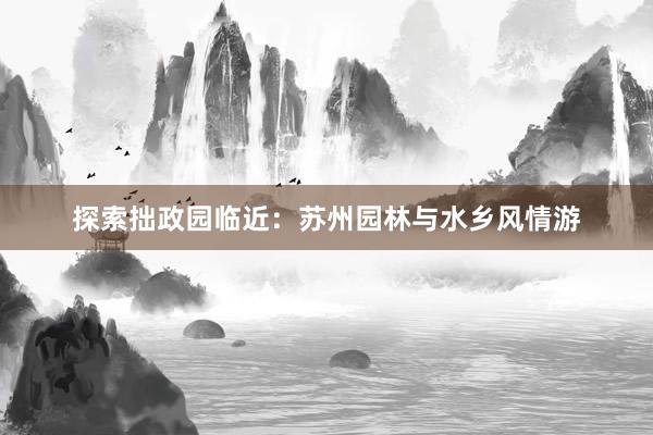 探索拙政园临近：苏州园林与水乡风情游