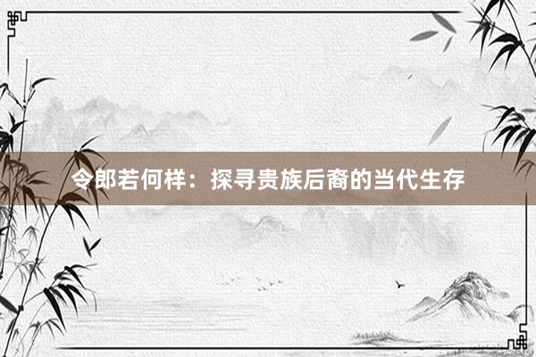 令郎若何样：探寻贵族后裔的当代生存